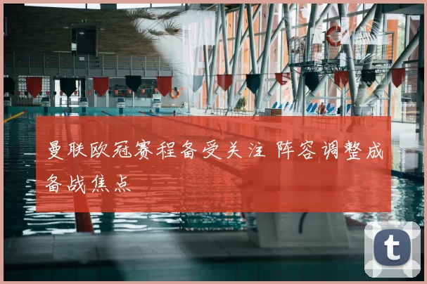 曼联欧冠赛程备受关注 阵容调整成备战焦点