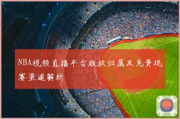NBA视频直播平台版权归属及免费观赛渠道解析