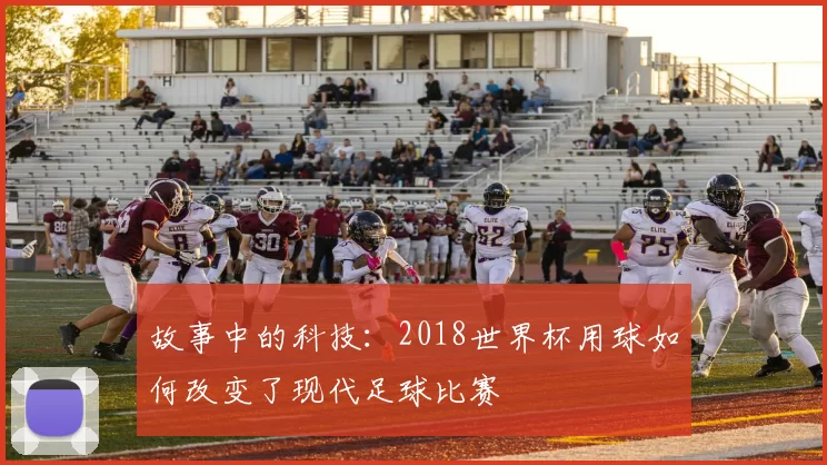 故事中的科技:2018世界杯用球如何改变了现代足球比赛