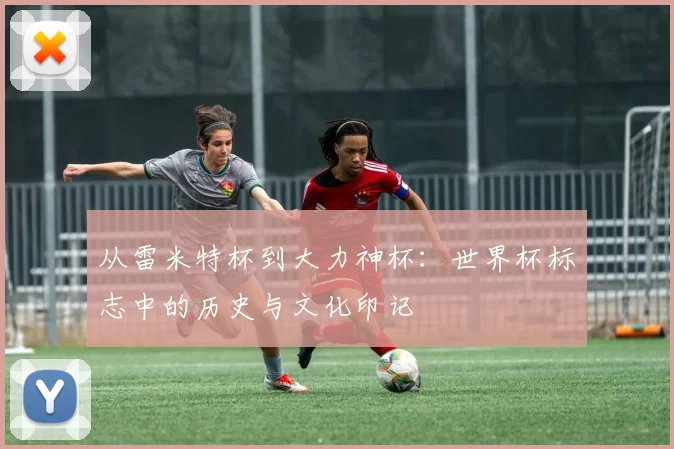从雷米特杯到大力神杯：世界杯标志中的历史与文化印记