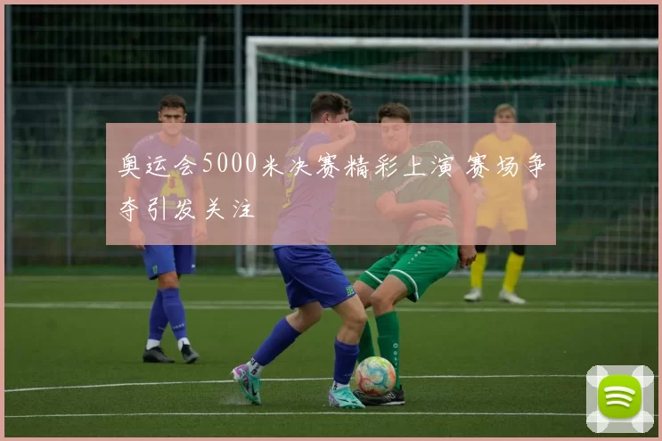 奥运会5000米决赛精彩上演 赛场争夺引发关注