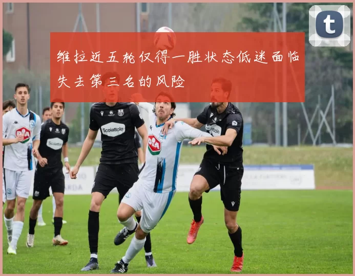维拉近五轮仅得一胜状态低迷面临失去第三名的风险