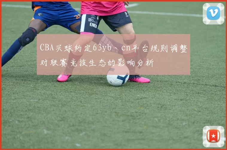 CBA买球约定63yb丶cn平台规则调整对联赛竞技生态的影响分析