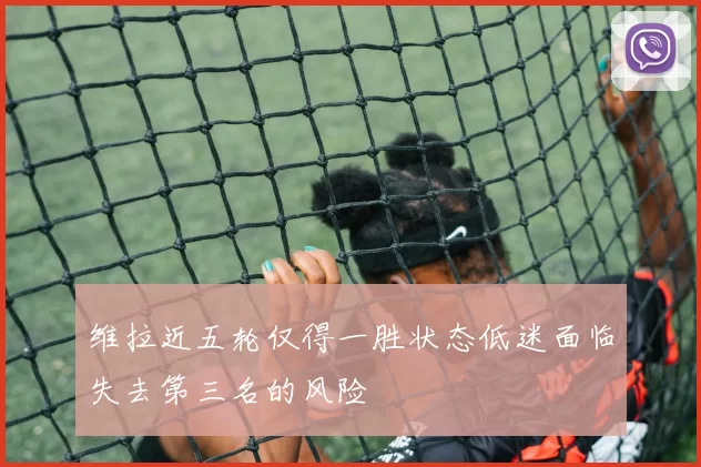 维拉近五轮仅得一胜状态低迷面临失去第三名的风险