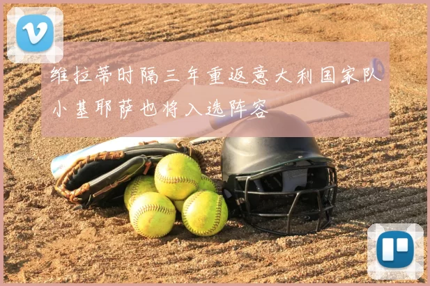 维拉蒂时隔三年重返意大利国家队小基耶萨也将入选阵容