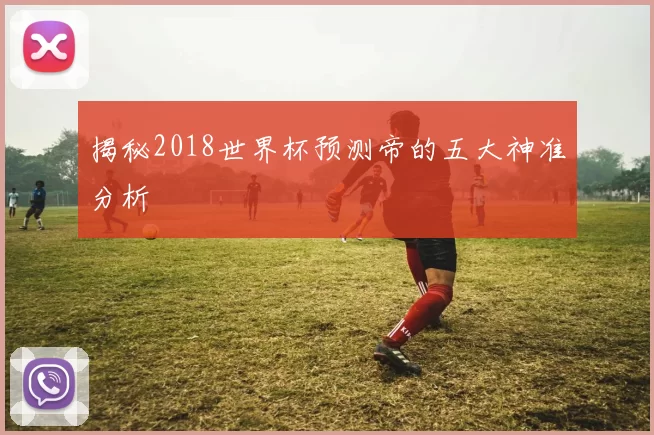 揭秘2018世界杯预测帝的五大神准分析