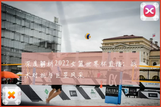 深度解析2022女篮世界杯直播:战术对抗与巨星风采