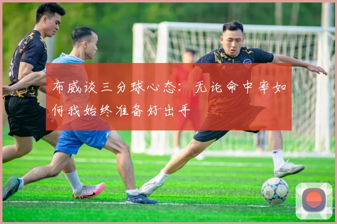 布威谈三分球心态:无论命中率如何我始终准备好出手