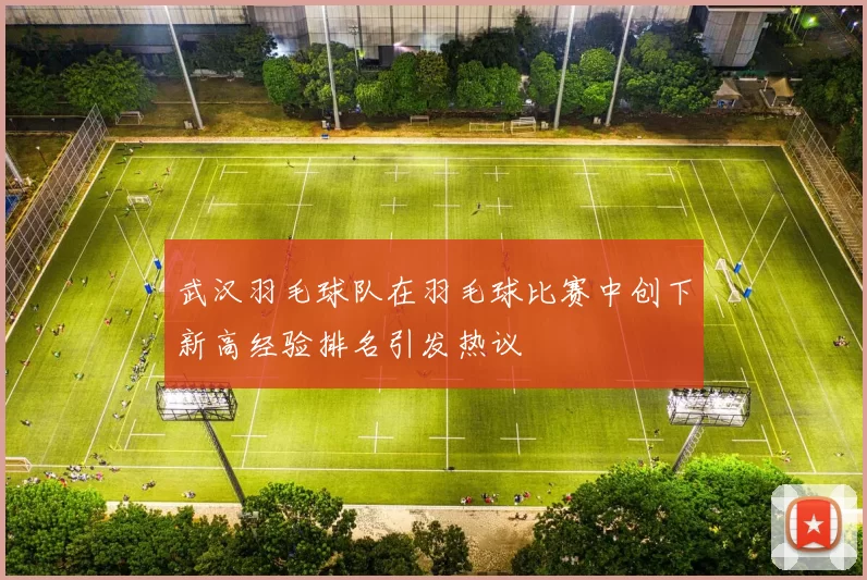 武汉羽毛球队在羽毛球比赛中创下新高经验排名引发热议