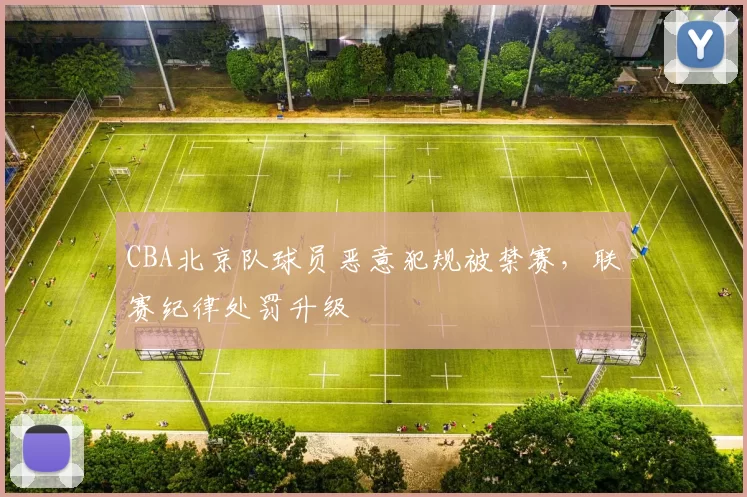 CBA北京队球员恶意犯规被禁赛，联赛纪律处罚升级