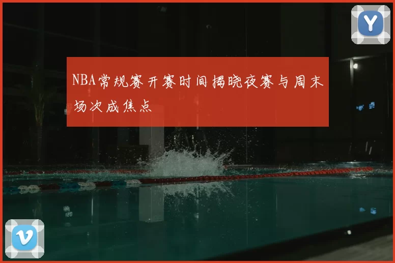 NBA常规赛开赛时间揭晓夜赛与周末场次成焦点