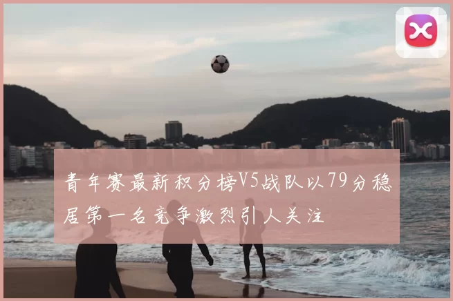 青年赛最新积分榜V5战队以79分稳居第一名竞争激烈引人关注