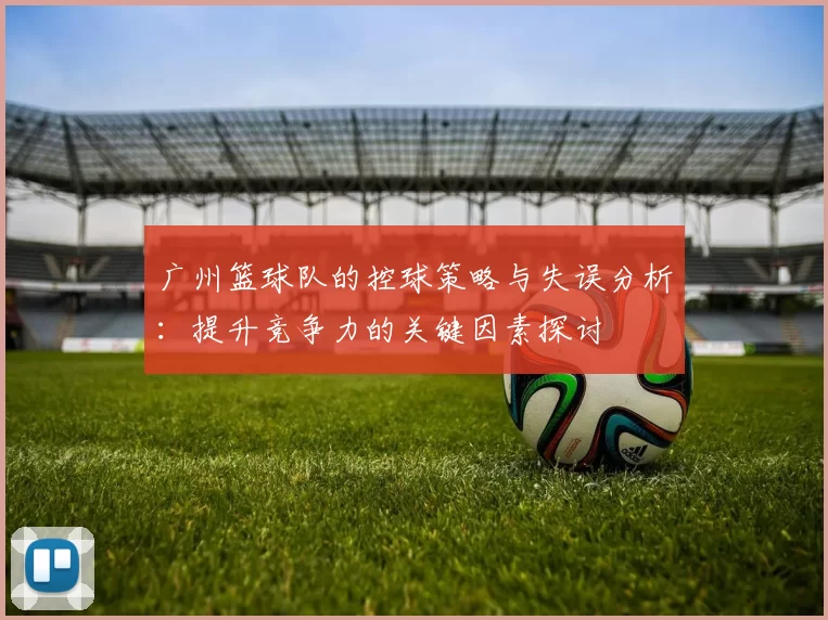 广州篮球队的控球策略与失误分析：提升竞争力的关键因素探讨