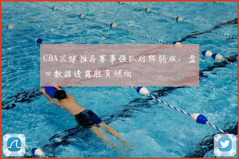 CBA买球推荐赛事强队对阵弱旅，盘口数据透露胜负倾向