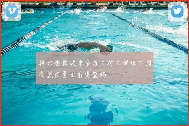 科尔透露波津参与三对三训练下周有望在勇士首秀登场