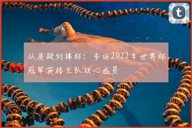 从质疑到捧杯：专访2022年世界杯冠军英格兰队核心成员