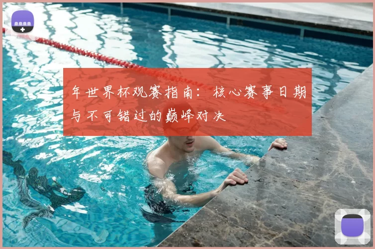 年世界杯观赛指南：核心赛事日期与不可错过的巅峰对决