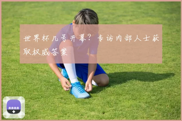 世界杯几号开幕？专访内部人士获取权威答案