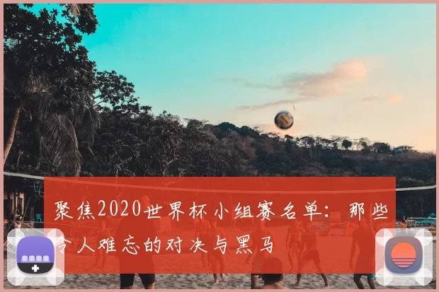 聚焦2020世界杯小组赛名单:那些令人难忘的对决与黑马