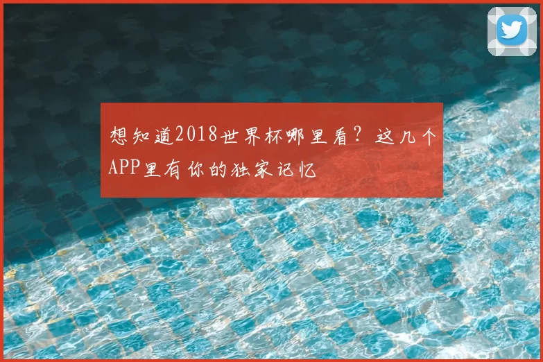 想知道2018世界杯哪里看？这几个APP里有你的独家记忆