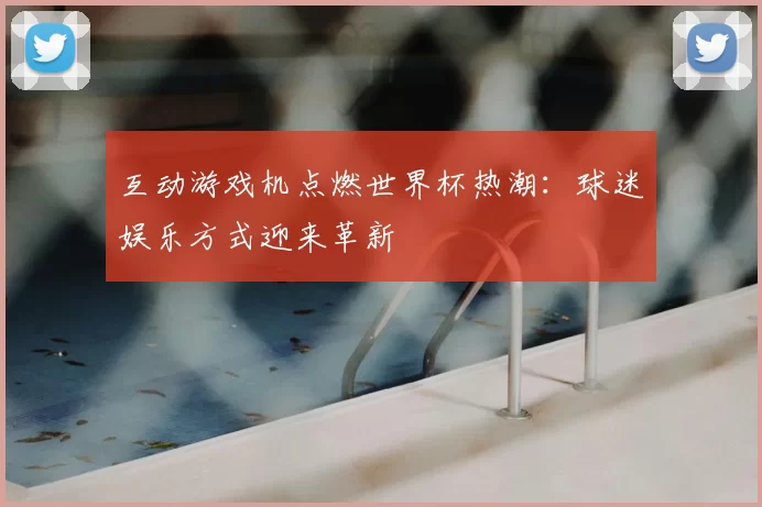 互动游戏机点燃世界杯热潮:球迷娱乐方式迎来革新