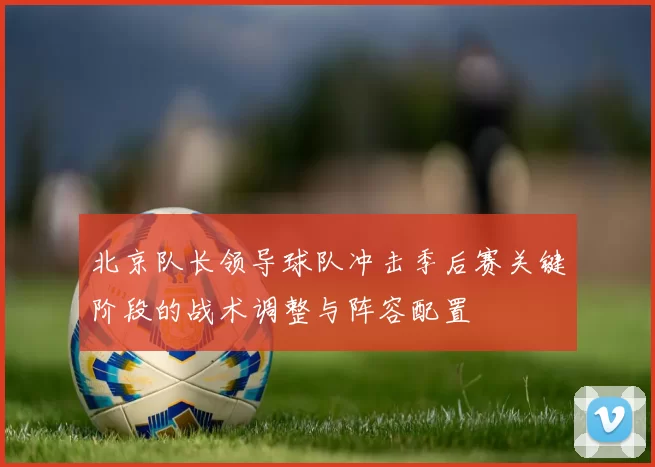 北京队长领导球队冲击季后赛关键阶段的战术调整与阵容配置