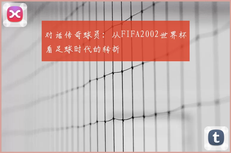 对话传奇球员:从FIFA2002世界杯看足球时代的转折