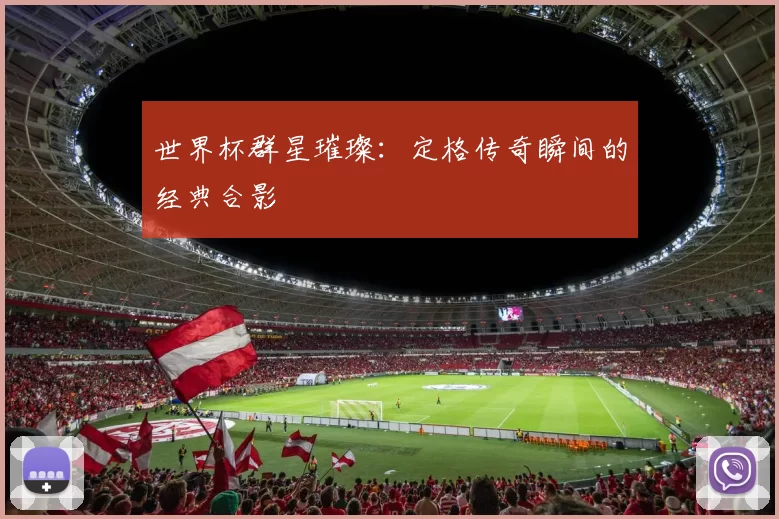 世界杯群星璀璨：定格传奇瞬间的经典合影