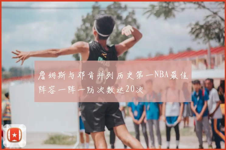 詹姆斯与邓肯并列历史第一NBA最佳阵容一阵一防次数达20次