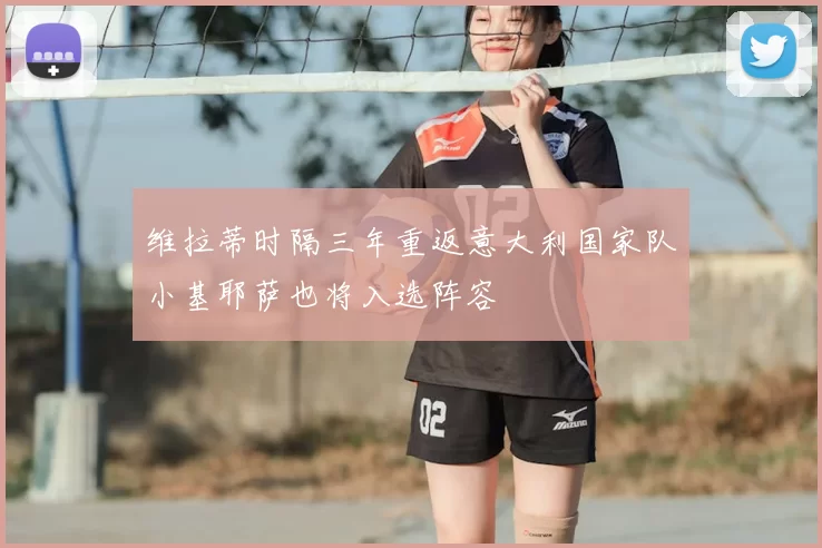 维拉蒂时隔三年重返意大利国家队小基耶萨也将入选阵容