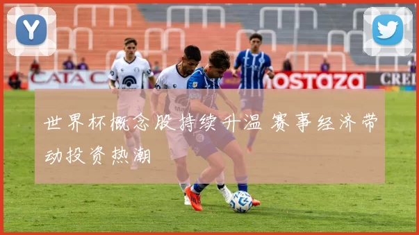 世界杯概念股持续升温 赛事经济带动投资热潮