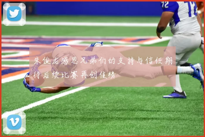 朱俊龙感恩兄弟们的支持与信任期待后续比赛再创佳绩