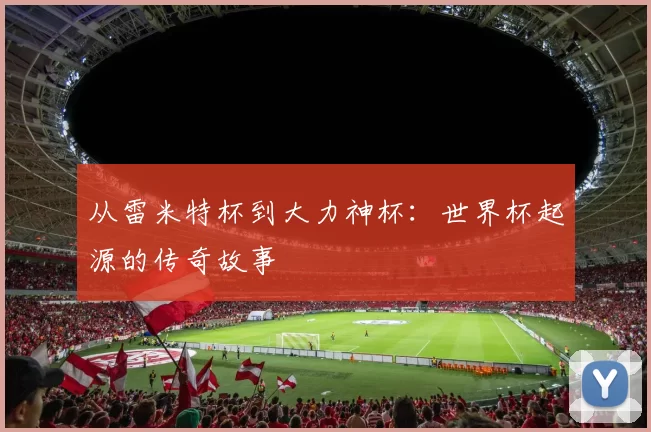 从雷米特杯到大力神杯：世界杯起源的传奇故事