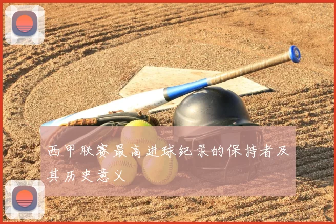 西甲联赛最高进球纪录的保持者及其历史意义