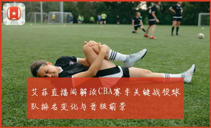 艾菲直播间解读CBA赛季关键战役球队排名变化与晋级前景