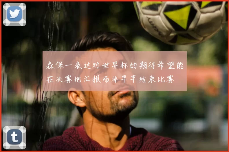 森保一表达对世界杯的期待希望能在决赛地汇报而非早早结束比赛