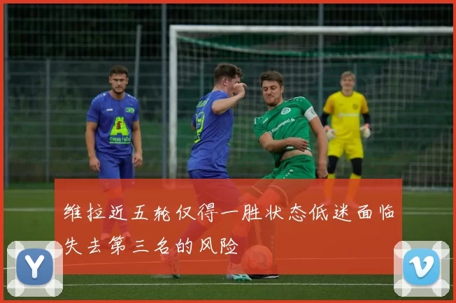 维拉近五轮仅得一胜状态低迷面临失去第三名的风险