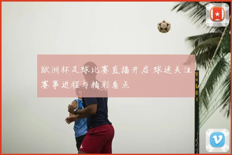 欧洲杯足球比赛直播开启 球迷关注赛事进程与精彩看点