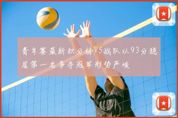 青年赛最新积分榜V5战队以93分稳居第一名争夺冠军形势严峻
