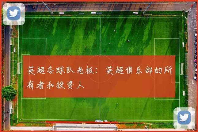 英超各球队老板：英超俱乐部的所有者和投资人