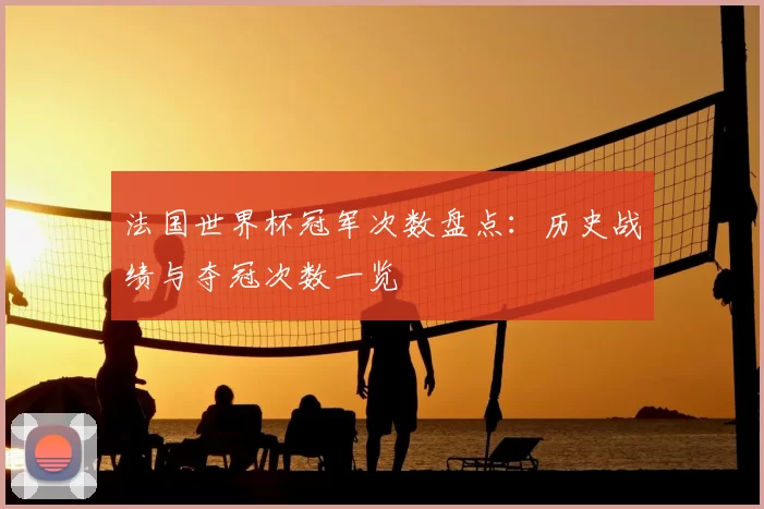 法国世界杯冠军次数盘点：历史战绩与夺冠次数一览