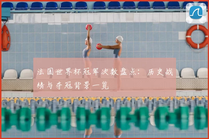 法国世界杯冠军次数盘点:历史战绩与夺冠背景一览