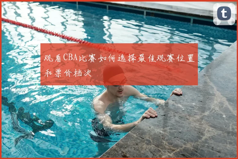 观看CBA比赛如何选择最佳观赛位置和票价档次
