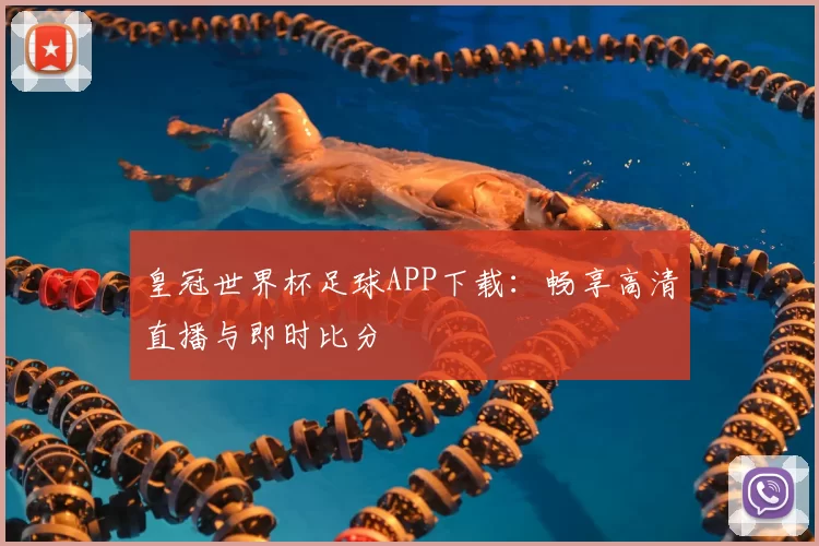 皇冠世界杯足球APP下载:畅享高清直播与即时比分