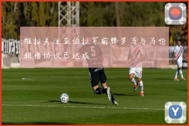 维拉关注亚伯拉罕前锋罗马与马伦租借协议已达成
