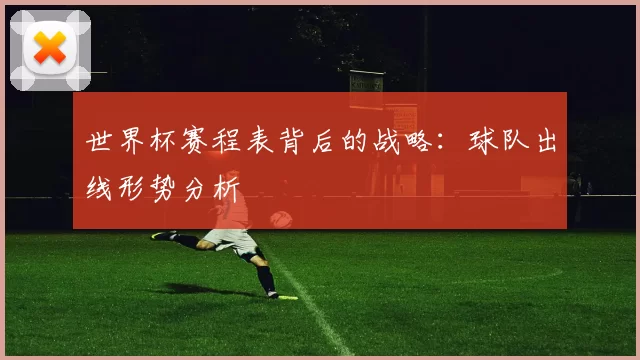 世界杯赛程表背后的战略：球队出线形势分析