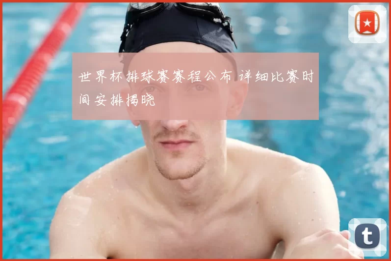 世界杯排球赛赛程公布 详细比赛时间安排揭晓