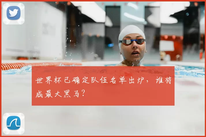 世界杯已确定队伍名单出炉，谁将成最大黑马？