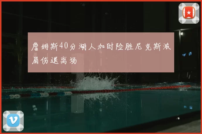 詹姆斯40分湖人加时险胜尼克斯浓眉伤退离场