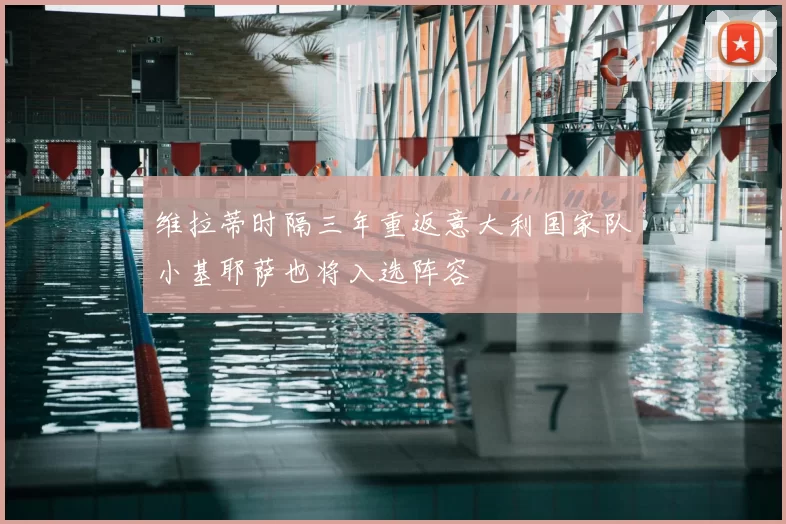 维拉蒂时隔三年重返意大利国家队小基耶萨也将入选阵容